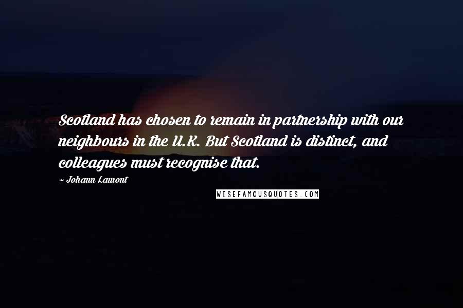 Johann Lamont Quotes: Scotland has chosen to remain in partnership with our neighbours in the U.K. But Scotland is distinct, and colleagues must recognise that.