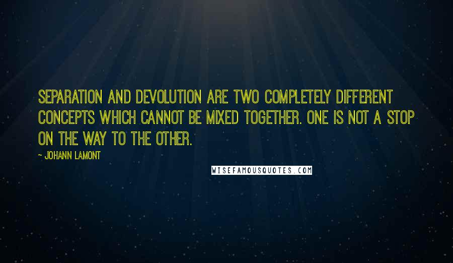 Johann Lamont Quotes: Separation and devolution are two completely different concepts which cannot be mixed together. One is not a stop on the way to the other.