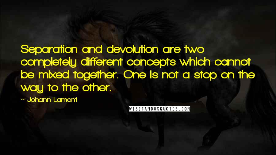 Johann Lamont Quotes: Separation and devolution are two completely different concepts which cannot be mixed together. One is not a stop on the way to the other.