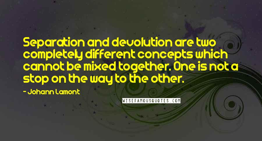 Johann Lamont Quotes: Separation and devolution are two completely different concepts which cannot be mixed together. One is not a stop on the way to the other.