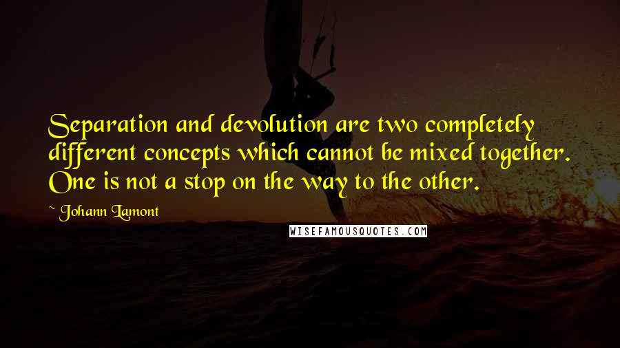 Johann Lamont Quotes: Separation and devolution are two completely different concepts which cannot be mixed together. One is not a stop on the way to the other.