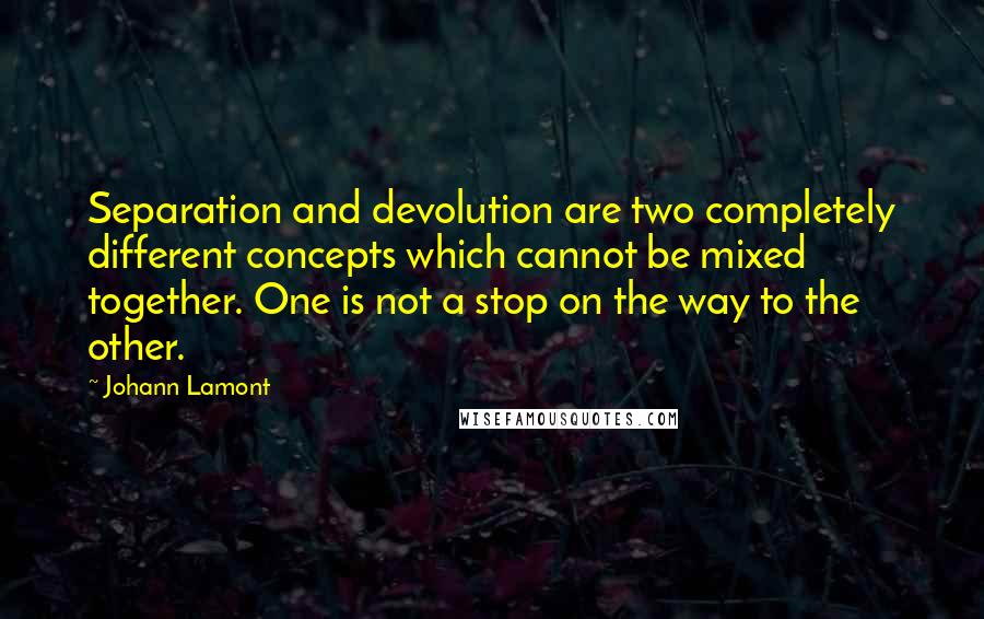 Johann Lamont Quotes: Separation and devolution are two completely different concepts which cannot be mixed together. One is not a stop on the way to the other.