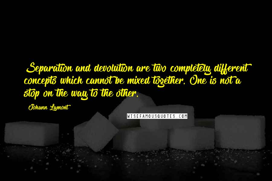 Johann Lamont Quotes: Separation and devolution are two completely different concepts which cannot be mixed together. One is not a stop on the way to the other.