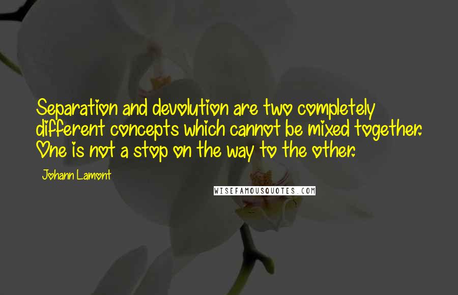 Johann Lamont Quotes: Separation and devolution are two completely different concepts which cannot be mixed together. One is not a stop on the way to the other.