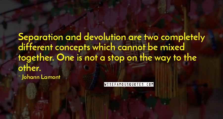 Johann Lamont Quotes: Separation and devolution are two completely different concepts which cannot be mixed together. One is not a stop on the way to the other.