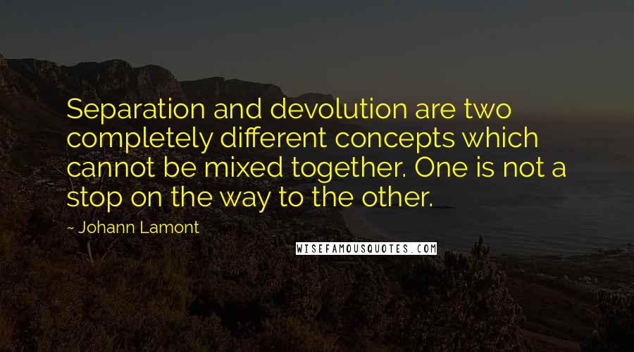 Johann Lamont Quotes: Separation and devolution are two completely different concepts which cannot be mixed together. One is not a stop on the way to the other.