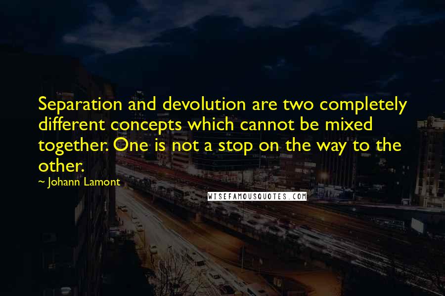 Johann Lamont Quotes: Separation and devolution are two completely different concepts which cannot be mixed together. One is not a stop on the way to the other.