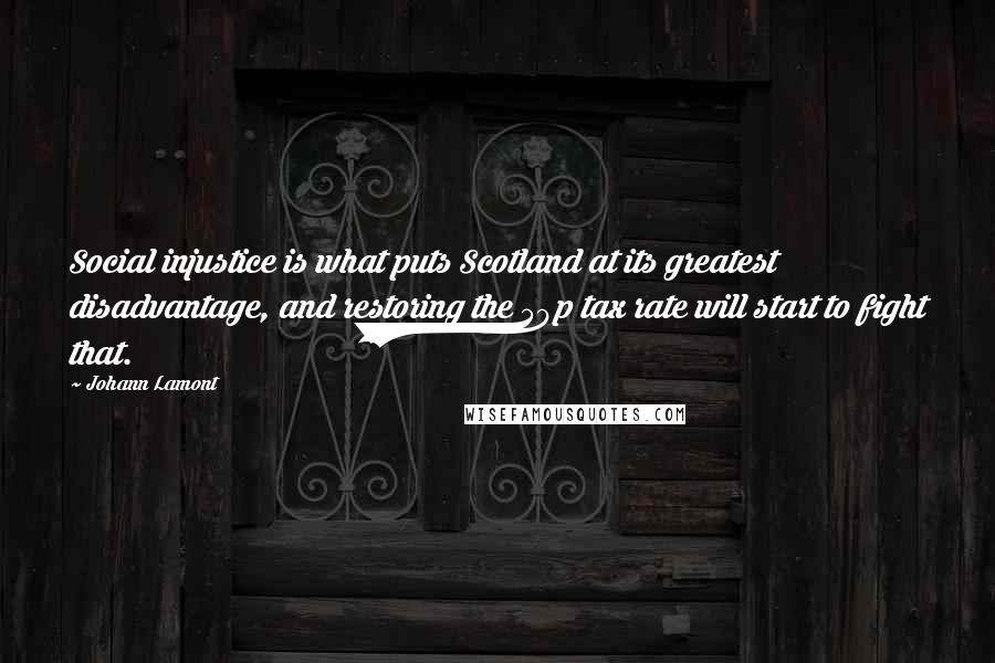 Johann Lamont Quotes: Social injustice is what puts Scotland at its greatest disadvantage, and restoring the 50p tax rate will start to fight that.