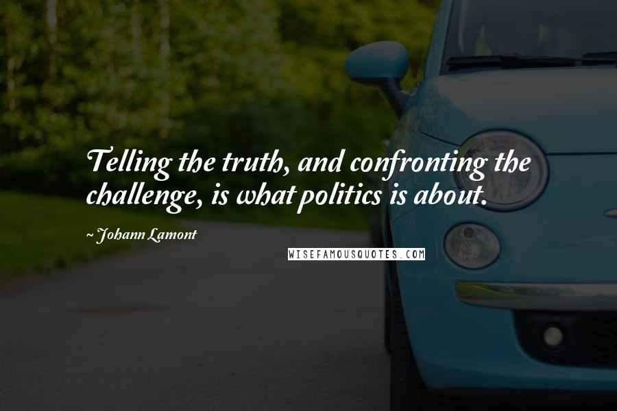 Johann Lamont Quotes: Telling the truth, and confronting the challenge, is what politics is about.