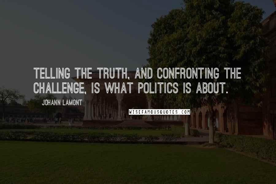 Johann Lamont Quotes: Telling the truth, and confronting the challenge, is what politics is about.