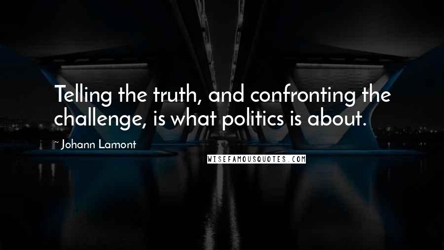 Johann Lamont Quotes: Telling the truth, and confronting the challenge, is what politics is about.