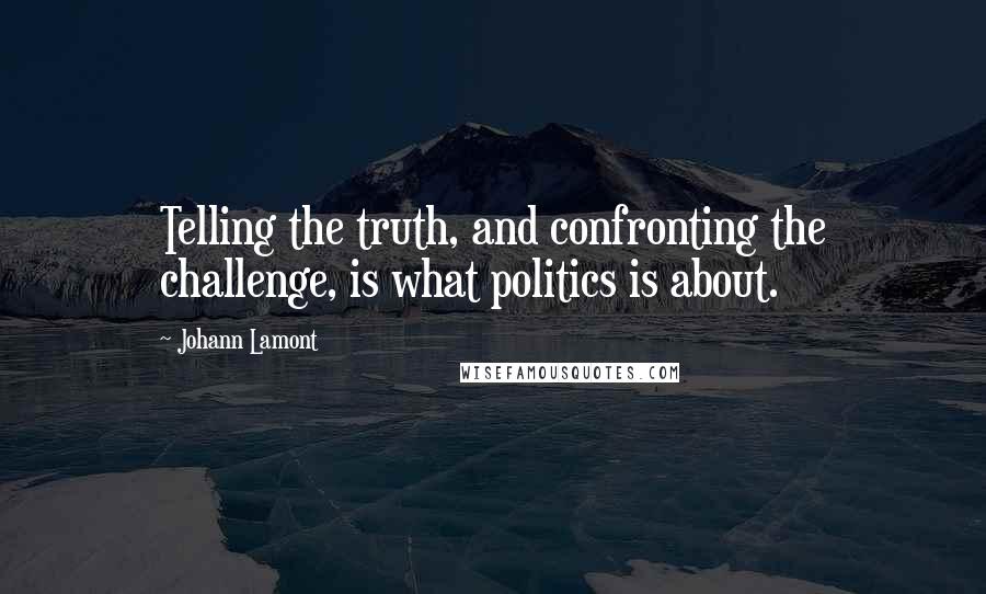 Johann Lamont Quotes: Telling the truth, and confronting the challenge, is what politics is about.