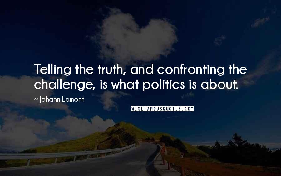 Johann Lamont Quotes: Telling the truth, and confronting the challenge, is what politics is about.