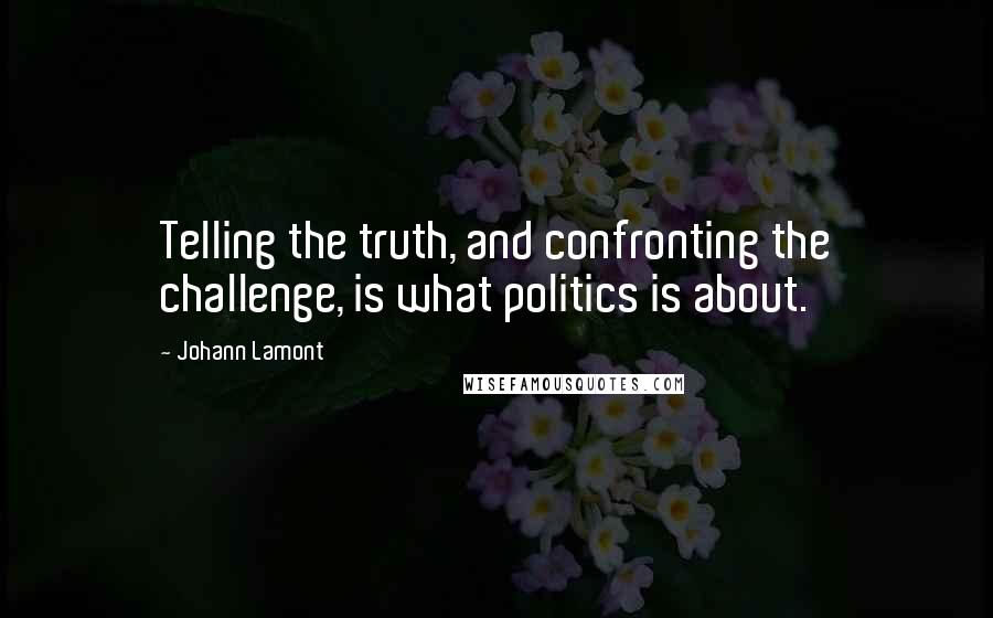 Johann Lamont Quotes: Telling the truth, and confronting the challenge, is what politics is about.