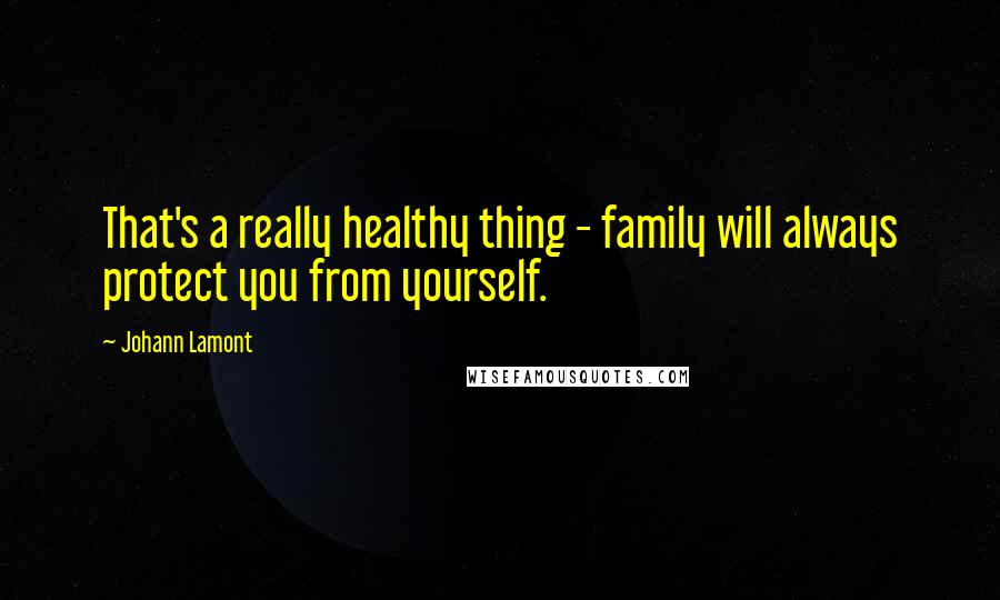 Johann Lamont Quotes: That's a really healthy thing - family will always protect you from yourself.