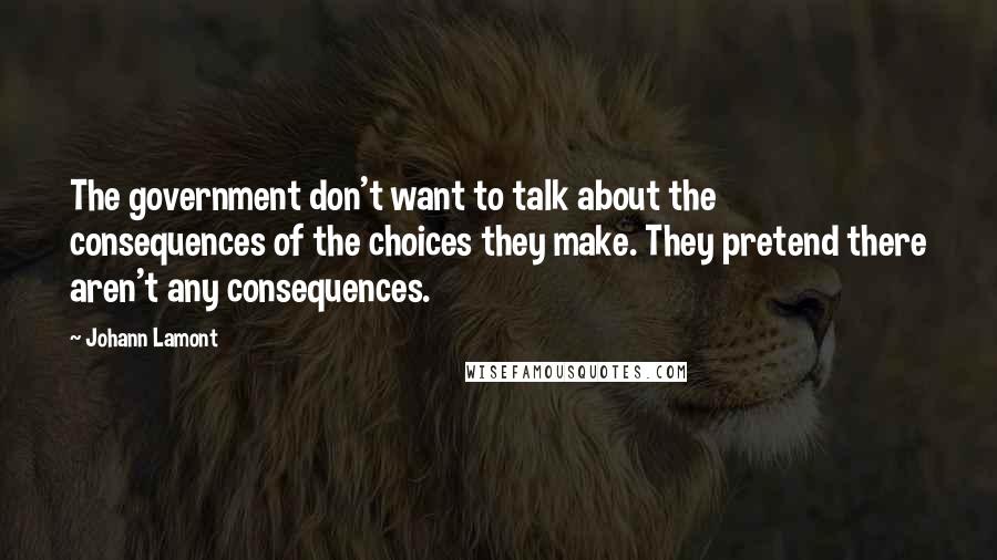 Johann Lamont Quotes: The government don't want to talk about the consequences of the choices they make. They pretend there aren't any consequences.
