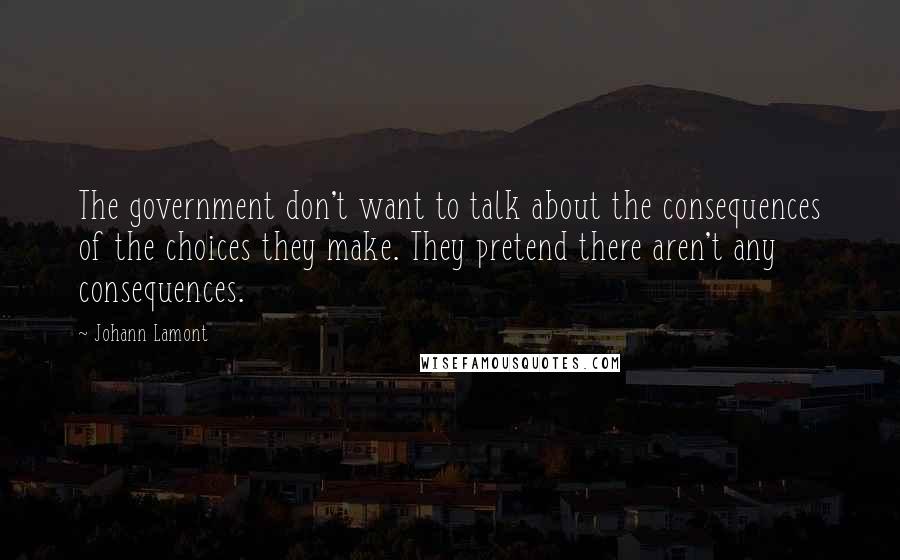 Johann Lamont Quotes: The government don't want to talk about the consequences of the choices they make. They pretend there aren't any consequences.