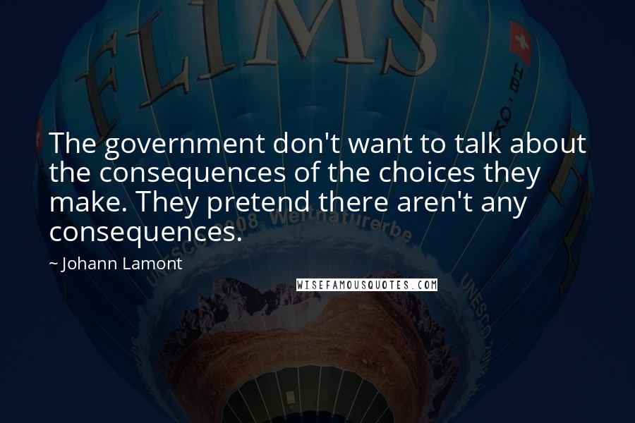 Johann Lamont Quotes: The government don't want to talk about the consequences of the choices they make. They pretend there aren't any consequences.