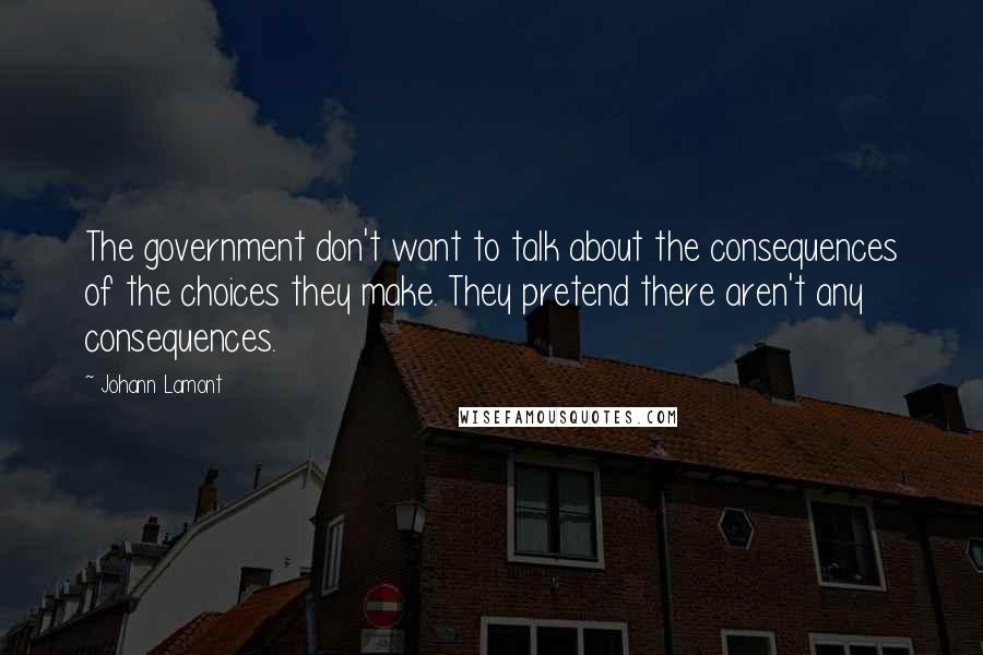 Johann Lamont Quotes: The government don't want to talk about the consequences of the choices they make. They pretend there aren't any consequences.