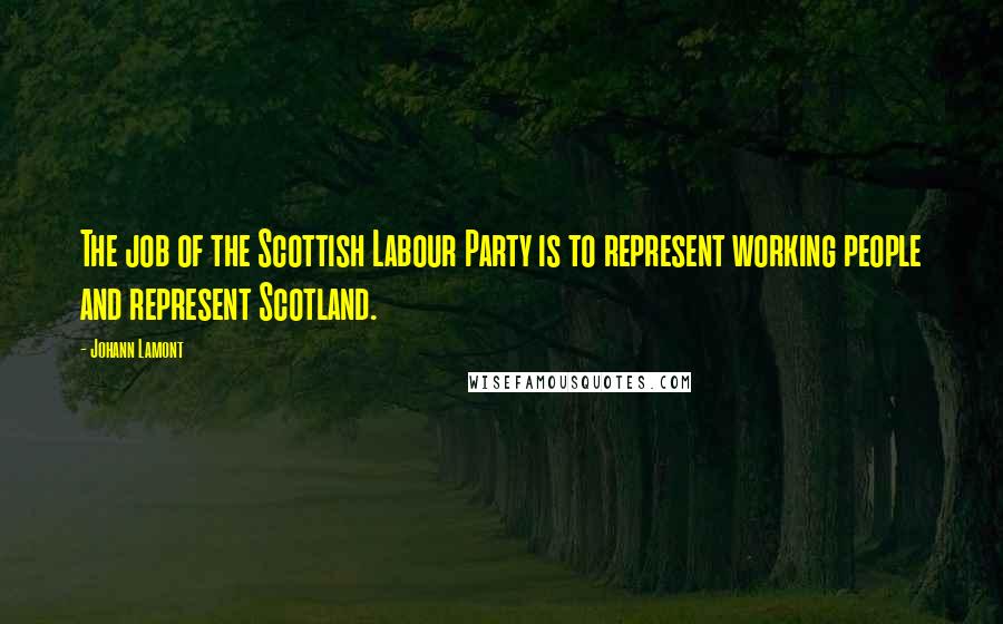 Johann Lamont Quotes: The job of the Scottish Labour Party is to represent working people and represent Scotland.