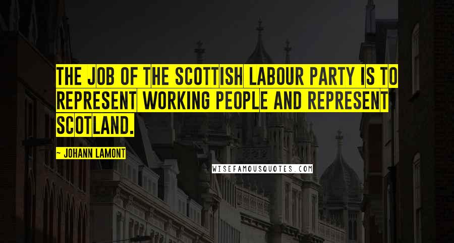 Johann Lamont Quotes: The job of the Scottish Labour Party is to represent working people and represent Scotland.