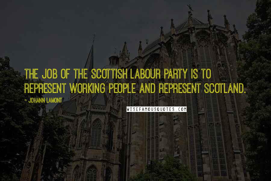 Johann Lamont Quotes: The job of the Scottish Labour Party is to represent working people and represent Scotland.