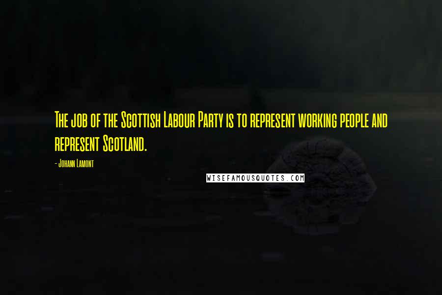 Johann Lamont Quotes: The job of the Scottish Labour Party is to represent working people and represent Scotland.