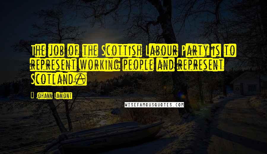 Johann Lamont Quotes: The job of the Scottish Labour Party is to represent working people and represent Scotland.