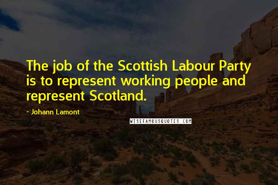 Johann Lamont Quotes: The job of the Scottish Labour Party is to represent working people and represent Scotland.