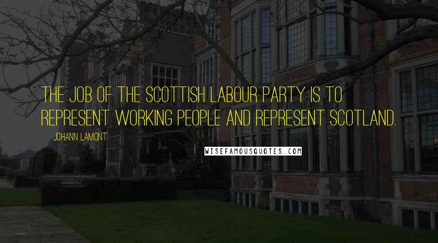 Johann Lamont Quotes: The job of the Scottish Labour Party is to represent working people and represent Scotland.