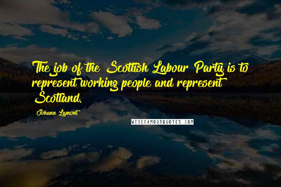 Johann Lamont Quotes: The job of the Scottish Labour Party is to represent working people and represent Scotland.