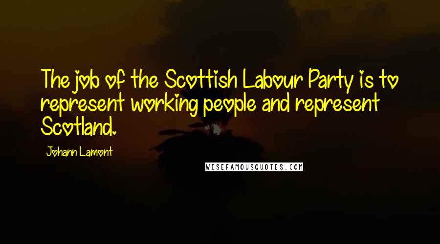 Johann Lamont Quotes: The job of the Scottish Labour Party is to represent working people and represent Scotland.