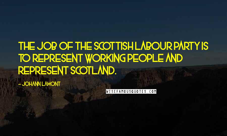 Johann Lamont Quotes: The job of the Scottish Labour Party is to represent working people and represent Scotland.