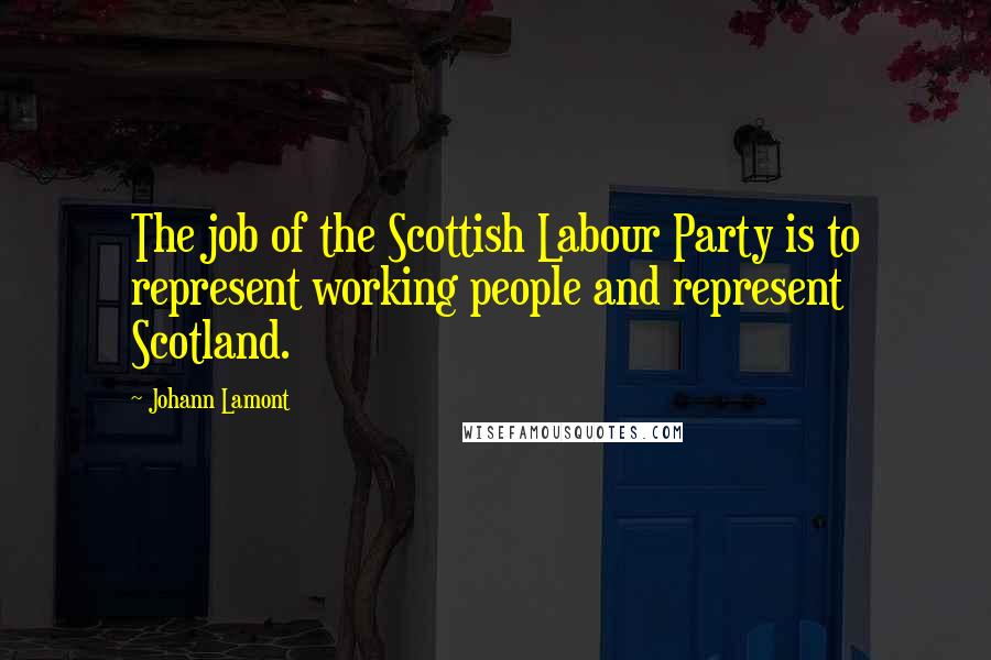 Johann Lamont Quotes: The job of the Scottish Labour Party is to represent working people and represent Scotland.