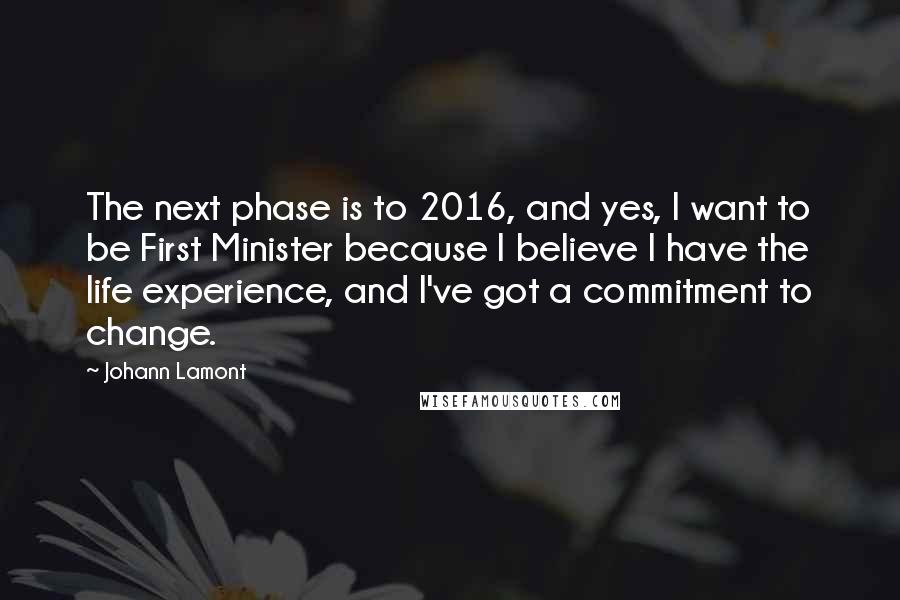 Johann Lamont Quotes: The next phase is to 2016, and yes, I want to be First Minister because I believe I have the life experience, and I've got a commitment to change.