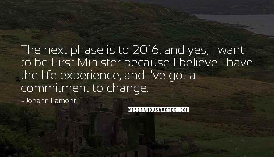 Johann Lamont Quotes: The next phase is to 2016, and yes, I want to be First Minister because I believe I have the life experience, and I've got a commitment to change.