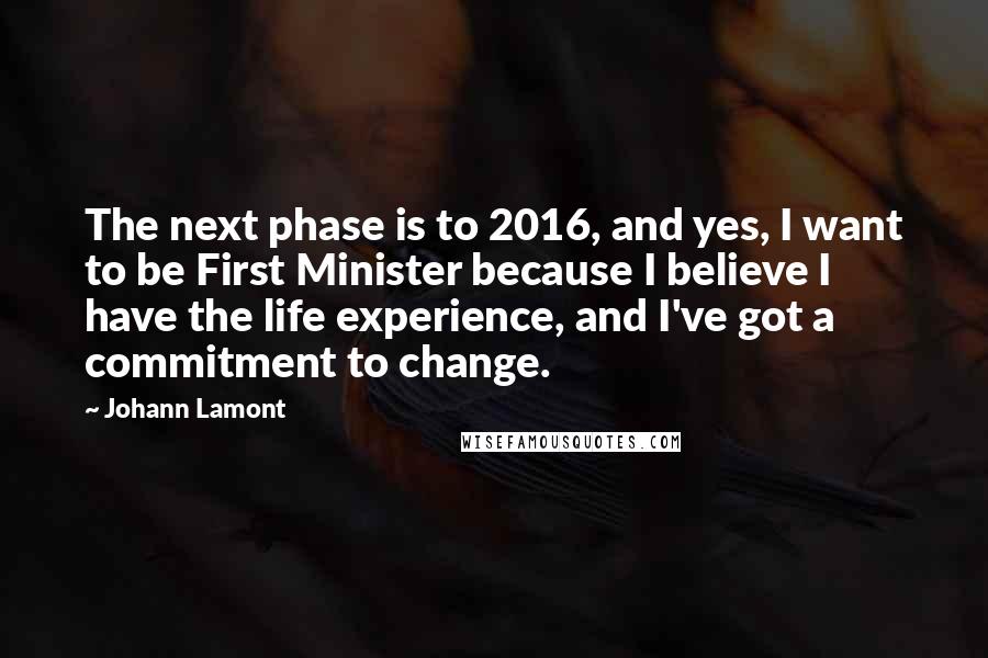 Johann Lamont Quotes: The next phase is to 2016, and yes, I want to be First Minister because I believe I have the life experience, and I've got a commitment to change.