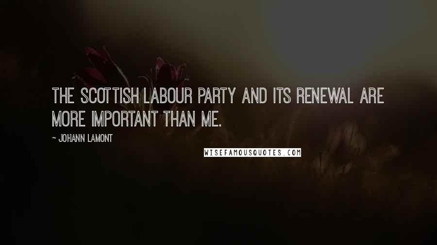 Johann Lamont Quotes: The Scottish Labour Party and its renewal are more important than me.