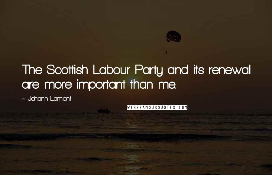 Johann Lamont Quotes: The Scottish Labour Party and its renewal are more important than me.