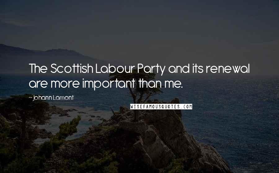 Johann Lamont Quotes: The Scottish Labour Party and its renewal are more important than me.