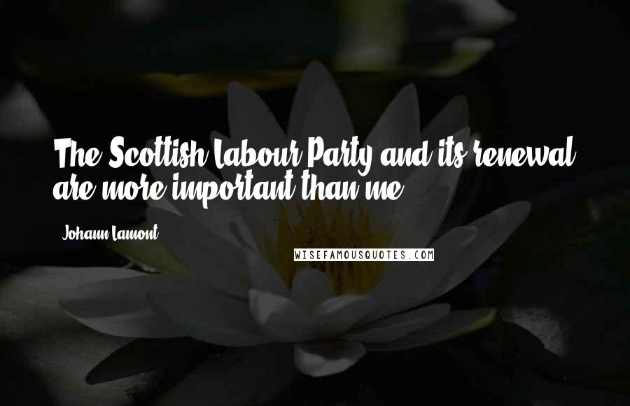 Johann Lamont Quotes: The Scottish Labour Party and its renewal are more important than me.