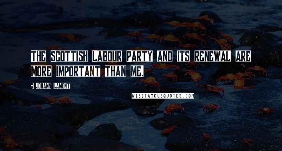 Johann Lamont Quotes: The Scottish Labour Party and its renewal are more important than me.