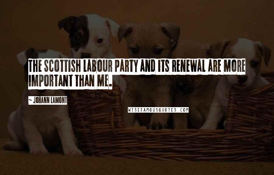 Johann Lamont Quotes: The Scottish Labour Party and its renewal are more important than me.