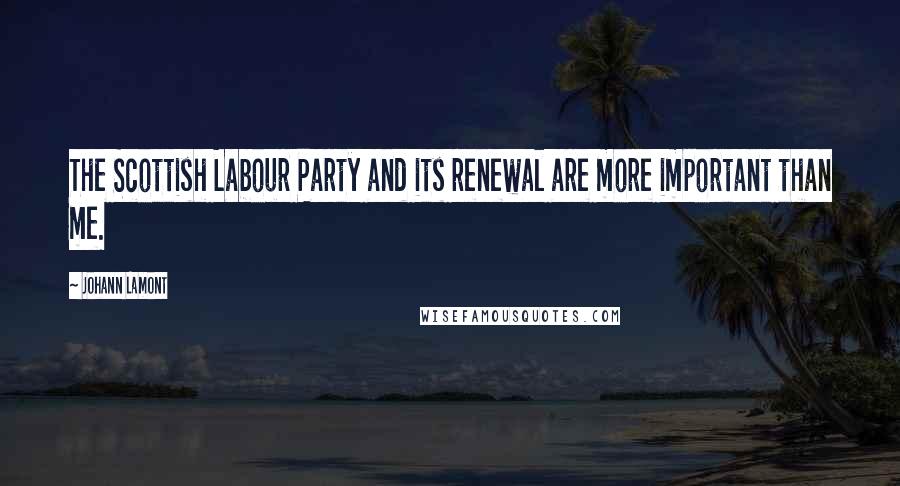 Johann Lamont Quotes: The Scottish Labour Party and its renewal are more important than me.