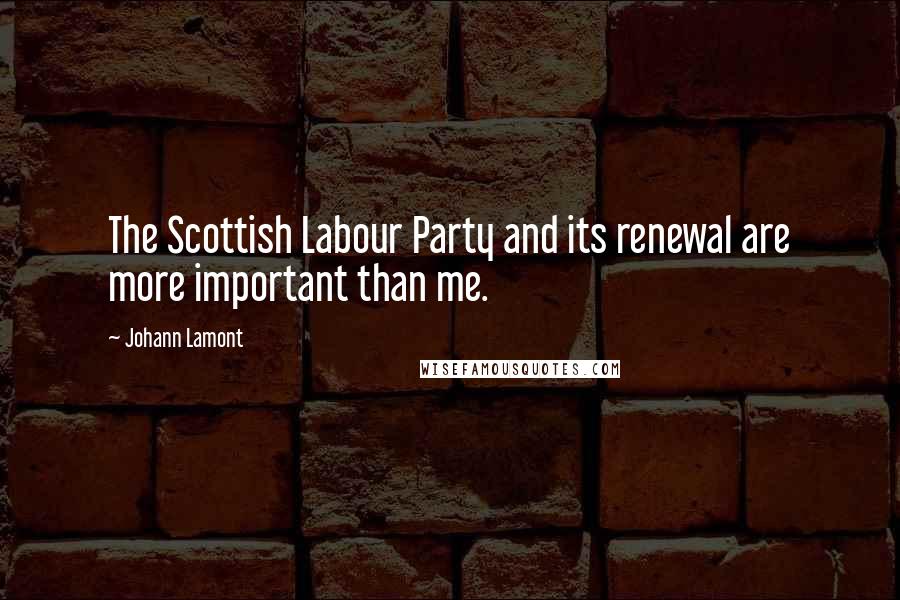 Johann Lamont Quotes: The Scottish Labour Party and its renewal are more important than me.