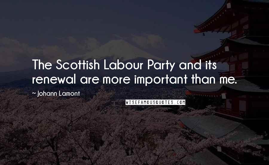 Johann Lamont Quotes: The Scottish Labour Party and its renewal are more important than me.