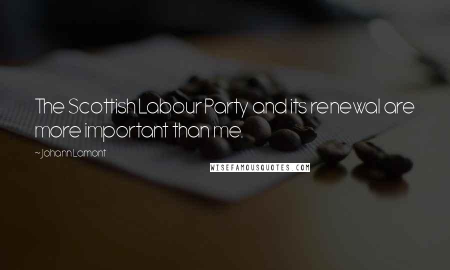 Johann Lamont Quotes: The Scottish Labour Party and its renewal are more important than me.