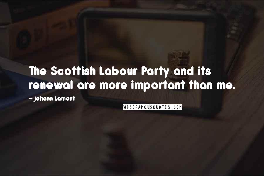 Johann Lamont Quotes: The Scottish Labour Party and its renewal are more important than me.