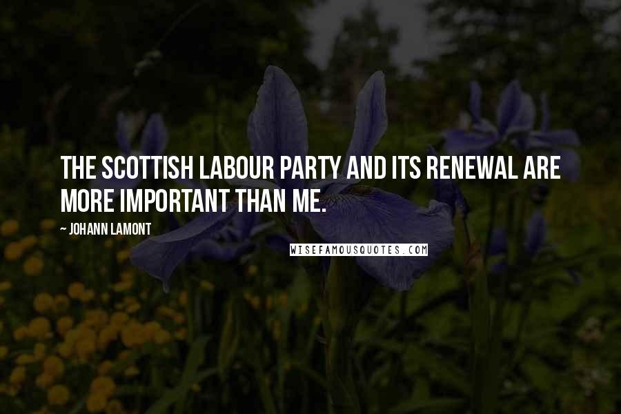 Johann Lamont Quotes: The Scottish Labour Party and its renewal are more important than me.