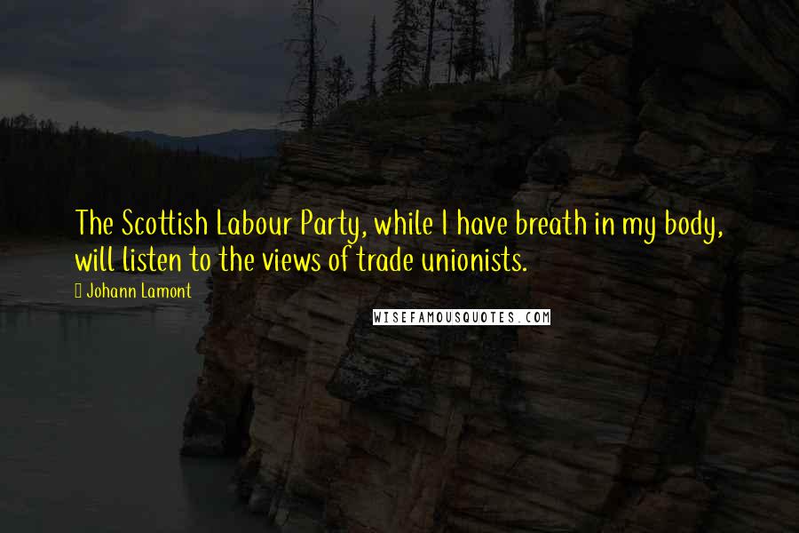 Johann Lamont Quotes: The Scottish Labour Party, while I have breath in my body, will listen to the views of trade unionists.